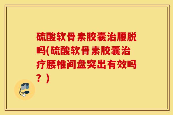硫酸软骨素胶囊治腰脱吗(硫酸软骨素胶囊治疗腰椎间盘突出有效吗？)