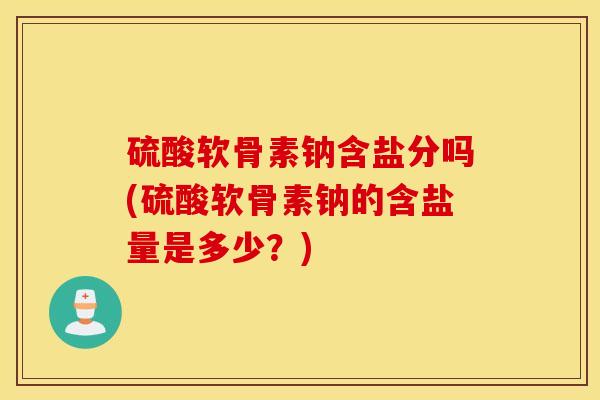硫酸软骨素钠含盐分吗(硫酸软骨素钠的含盐量是多少？)