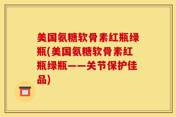 美国氨糖软骨素红瓶绿瓶(美国氨糖软骨素红瓶绿瓶——关节保护佳品)