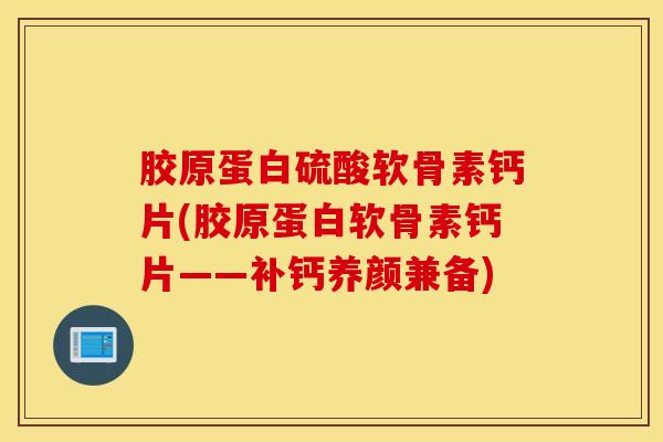 胶原蛋白硫酸软骨素钙片(胶原蛋白软骨素钙片——补钙养颜兼备)