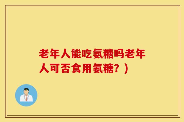 老年人能吃氨糖吗老年人可否食用氨糖？)