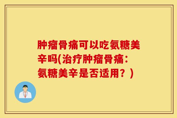 肿瘤骨痛可以吃氨糖美辛吗(治疗肿瘤骨痛：氨糖美辛是否适用？)