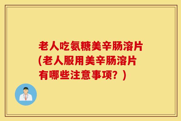 老人吃氨糖美辛肠溶片(老人服用美辛肠溶片有哪些注意事项？)
