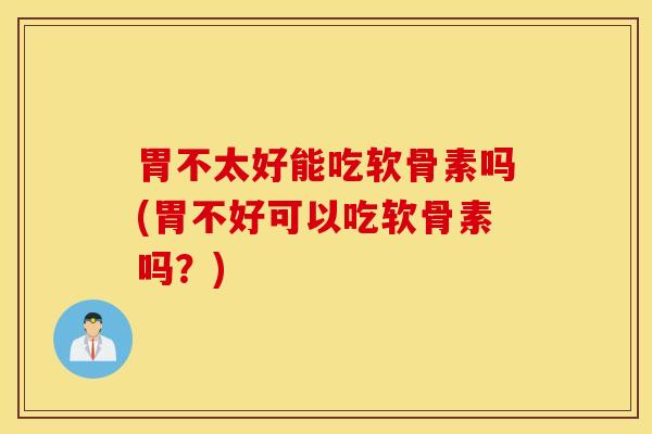 胃不太好能吃软骨素吗(胃不好可以吃软骨素吗？)