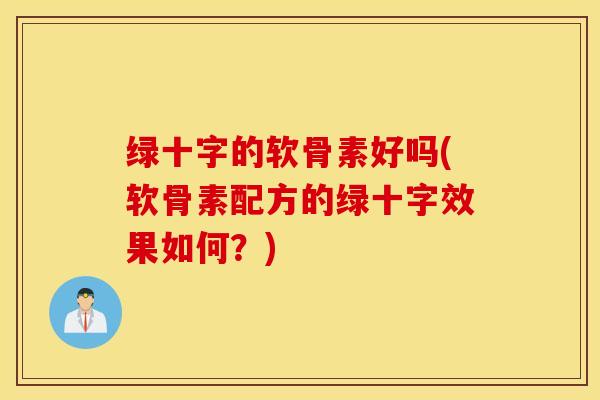 绿十字的软骨素好吗(软骨素配方的绿十字效果如何？)