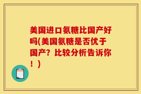 美国进口氨糖比国产好吗(美国氨糖是否优于国产？比较分析告诉你！)