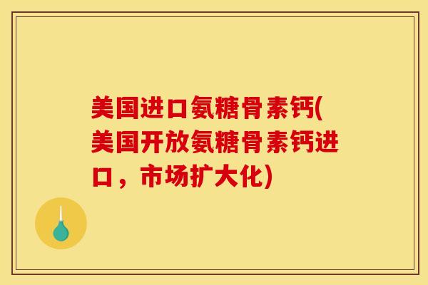 美国进口氨糖骨素钙(美国开放氨糖骨素钙进口，市场扩大化)