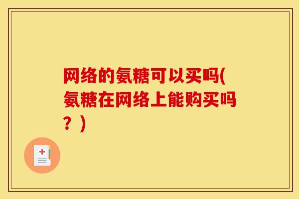 网络的氨糖可以买吗(氨糖在网络上能购买吗？)