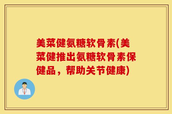 美菜健氨糖软骨素(美菜健推出氨糖软骨素保健品，帮助关节健康)