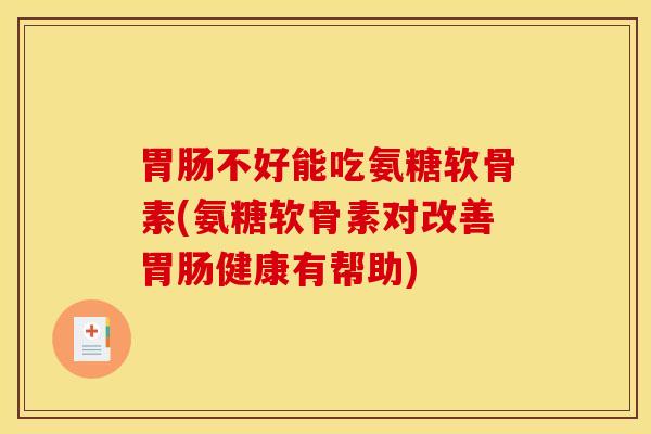 胃肠不好能吃氨糖软骨素(氨糖软骨素对改善胃肠健康有帮助)