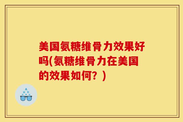 美国氨糖维骨力效果好吗(氨糖维骨力在美国的效果如何？)