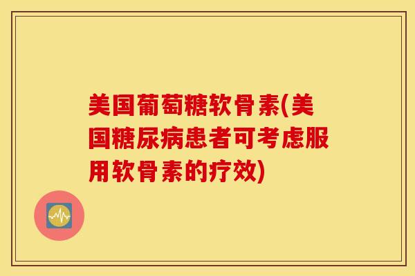美国葡萄糖软骨素(美国糖尿病患者可考虑服用软骨素的疗效)