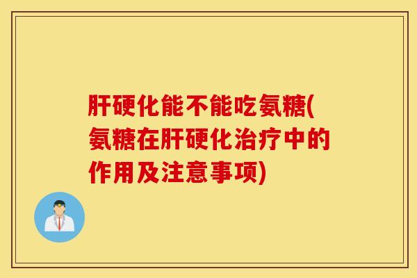肝硬化能不能吃氨糖(氨糖在肝硬化治疗中的作用及注意事项)