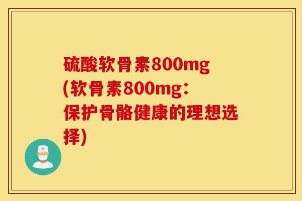 硫酸软骨素800mg(软骨素800mg：保护骨骼健康的理想选择)