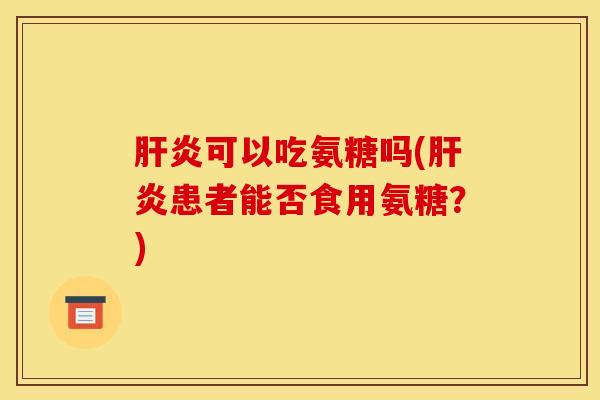 肝炎可以吃氨糖吗(肝炎患者能否食用氨糖？)