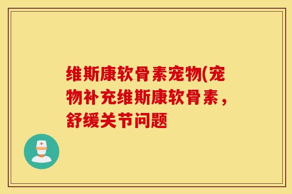 维斯康软骨素宠物(宠物补充维斯康软骨素，舒缓关节问题