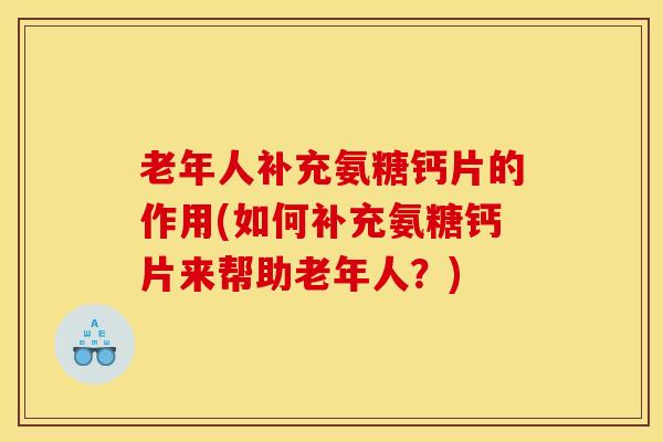 老年人补充氨糖钙片的作用(如何补充氨糖钙片来帮助老年人？)