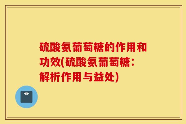 硫酸氨葡萄糖的作用和功效(硫酸氨葡萄糖：解析作用与益处)