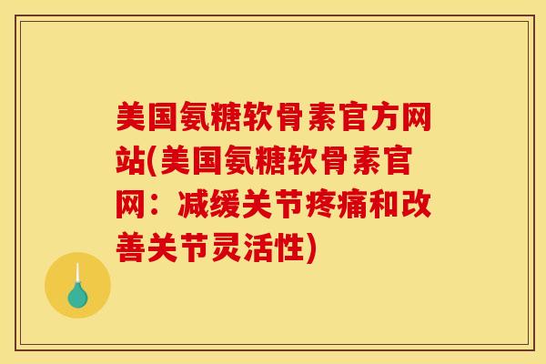美国氨糖软骨素官方网站(美国氨糖软骨素官网:减缓关节疼痛和改善关节灵活性) 美国氨糖软骨素官方网站(美国氨糖软骨素官网:减缓关节疼痛和改善关节灵活性)