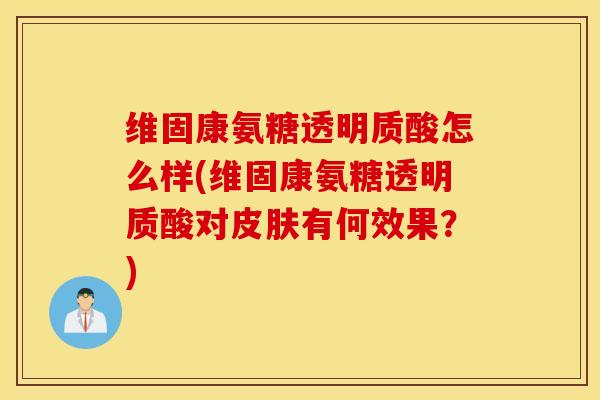 维固康氨糖透明质酸怎么样(维固康氨糖透明质酸对皮肤有何效果？)