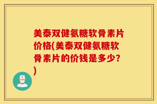 美泰双健氨糖软骨素片价格(美泰双健氨糖软骨素片的价钱是多少?) 美泰双健氨糖软骨素片价格(美泰双健氨糖软骨素片的价钱是多少?)