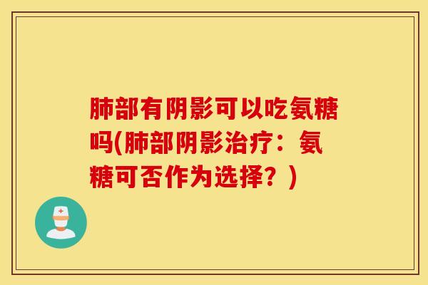 肺部有阴影可以吃氨糖吗(肺部阴影治疗：氨糖可否作为选择？)