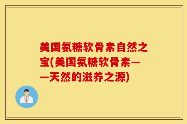 美国氨糖软骨素自然之宝(美国氨糖软骨素——天然的滋养之源)