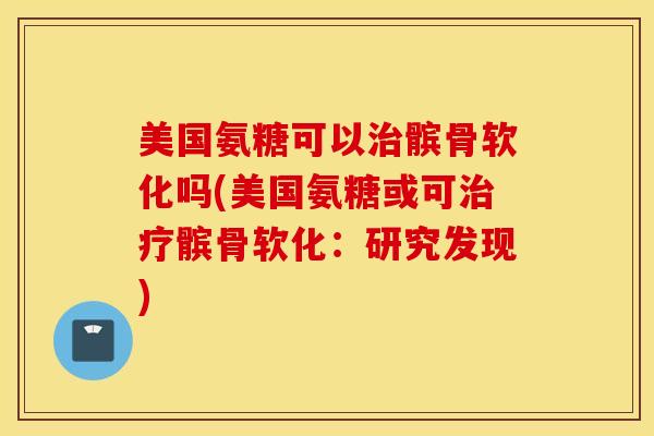 美国氨糖可以治髌骨软化吗(美国氨糖或可治疗髌骨软化：研究发现)