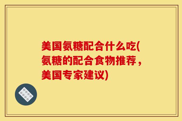 美国氨糖配合什么吃(氨糖的配合食物推荐，美国专家建议)