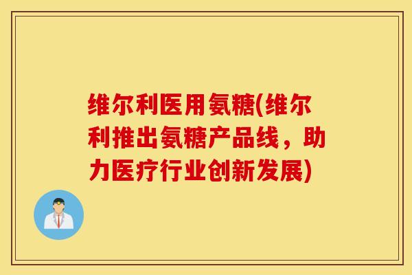 维尔利医用氨糖(维尔利推出氨糖产品线，助力医疗行业创新发展)