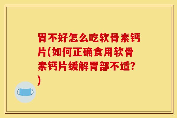 胃不好怎么吃软骨素钙片(如何正确食用软骨素钙片缓解胃部不适？)