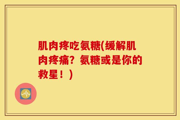 肌肉疼吃氨糖(缓解肌肉疼痛？氨糖或是你的救星！)