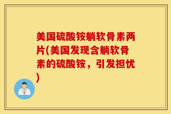 美国硫酸铵躺软骨素两片(美国发现含躺软骨素的硫酸铵,引发担忧) 美国硫酸铵躺软骨素两片(美国发现含躺软骨素的硫酸铵,引发担忧)