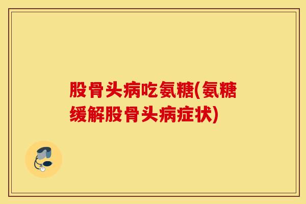 股骨头病吃氨糖(氨糖缓解股骨头病症状)