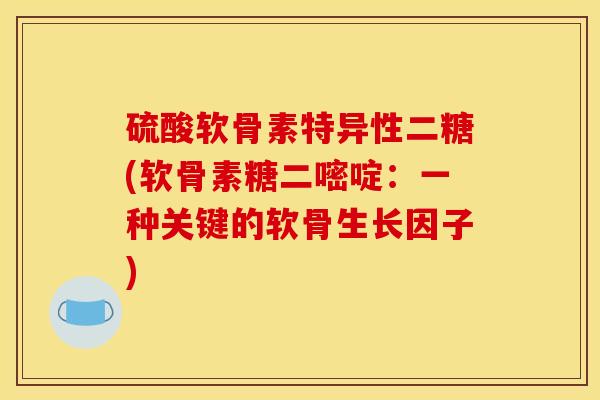 硫酸软骨素特异性二糖(软骨素糖二嘧啶：一种关键的软骨生长因子)