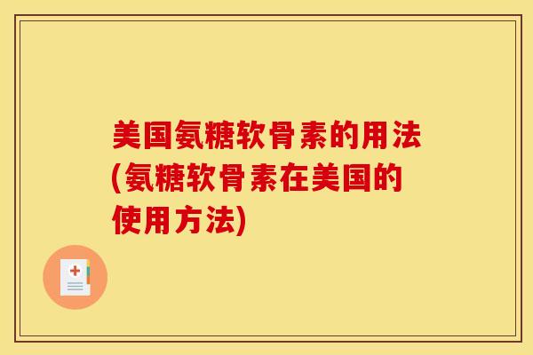 美国氨糖软骨素的用法(氨糖软骨素在美国的使用方法)