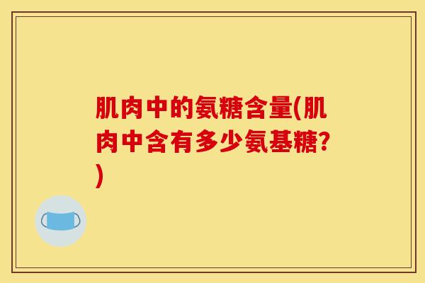 肌肉中的氨糖含量(肌肉中含有多少氨基糖?) 肌肉中的氨糖含量(肌肉中含有多少氨基糖?)