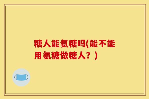 糖人能氨糖吗(能不能用氨糖做糖人？)