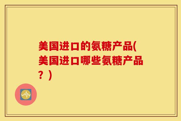 美国进口的氨糖产品(美国进口哪些氨糖产品？)