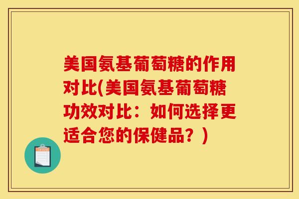 美国氨基葡萄糖的作用对比(美国氨基葡萄糖功效对比：如何选择更适合您的保健品？)