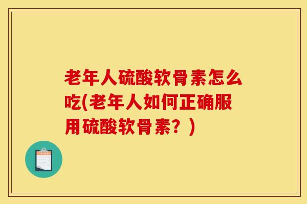 老年人硫酸软骨素怎么吃(老年人如何正确服用硫酸软骨素？)