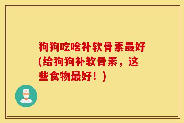 狗狗吃啥补软骨素最好(给狗狗补软骨素，这些食物最好！)