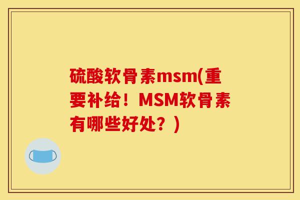 硫酸软骨素msm(重要补给！MSM软骨素有哪些好处？)