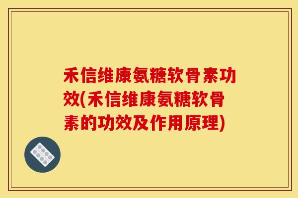 禾信维康氨糖软骨素功效(禾信维康氨糖软骨素的功效及作用原理)