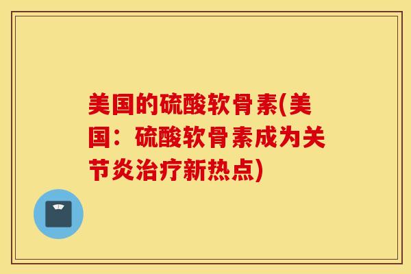 美国的硫酸软骨素(美国：硫酸软骨素成为关节炎治疗新热点)
