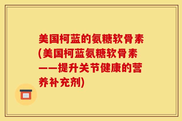 美国柯蓝的氨糖软骨素(美国柯蓝氨糖软骨素——提升关节健康的营养补充剂) 美国柯蓝的氨糖软骨素(美国柯蓝氨糖软骨素——提升关节健康的营养补充剂)