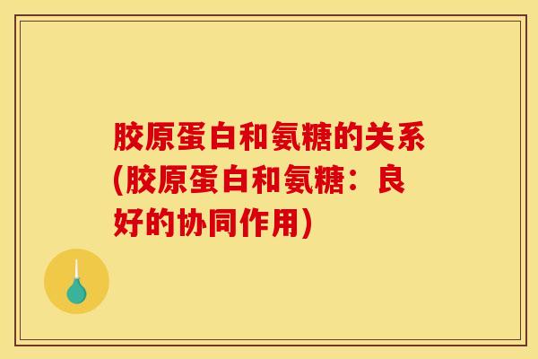 胶原蛋白和氨糖的关系(胶原蛋白和氨糖：良好的协同作用)
