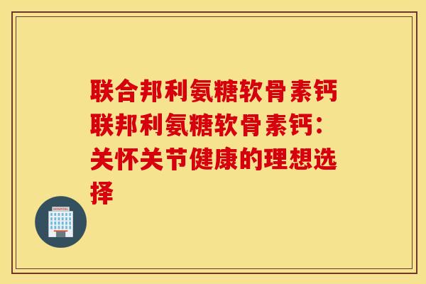 联合邦利氨糖软骨素钙联邦利氨糖软骨素钙：关怀关节健康的理想选择