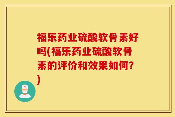 福乐药业硫酸软骨素好吗(福乐药业硫酸软骨素的评价和效果如何？)
