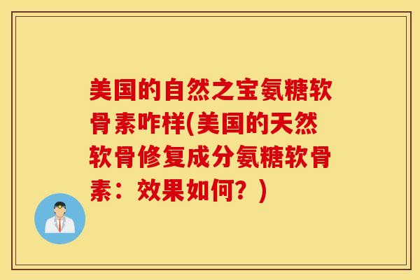 美国的自然之宝氨糖软骨素咋样(美国的天然软骨修复成分氨糖软骨素：效果如何？)